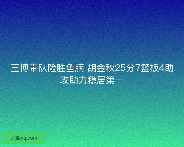 王博带队险胜鱼腩 胡金秋25分7篮板4助攻助力稳居第一 王博带队险胜鱼腩 胡金秋25分7篮板4助攻助力稳居第一