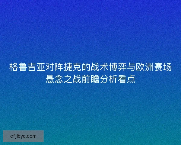 格鲁吉亚对阵捷克的战术博弈与欧洲赛场悬念之战前瞻分析看点