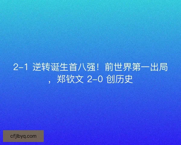 2-1 逆转诞生首八强！前世界第一出局，郑钦文 2-0 创历史