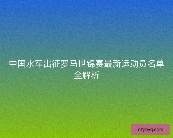 中国水军出征罗马世锦赛最新运动员名单全解析