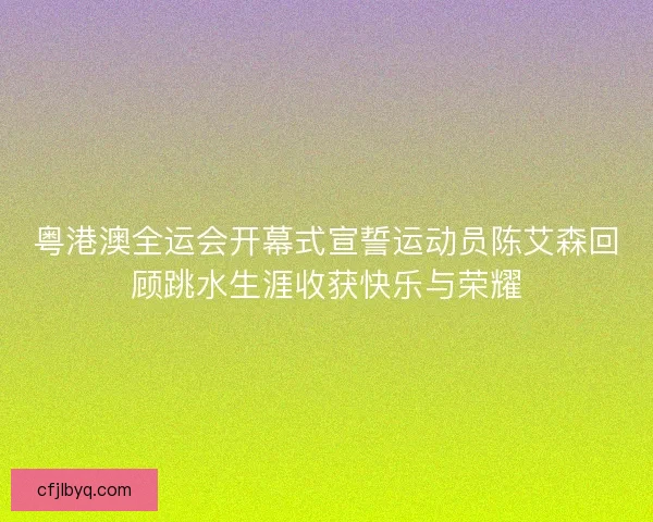 粤港澳全运会开幕式宣誓运动员陈艾森回顾跳水生涯收获快乐与荣耀
