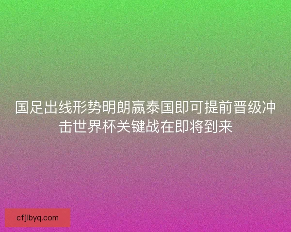 国足出线形势明朗赢泰国即可提前晋级冲击世界杯关键战在即将到来