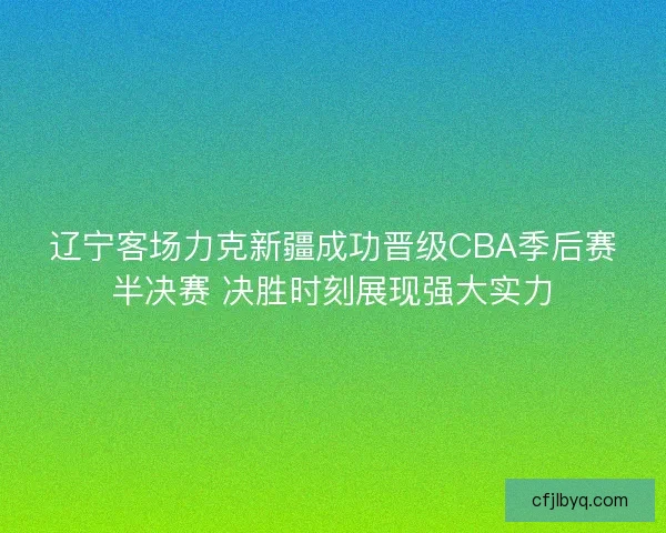 辽宁客场力克新疆成功晋级CBA季后赛半决赛 决胜时刻展现强大实力