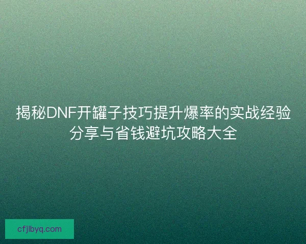 揭秘DNF开罐子技巧提升爆率的实战经验分享与省钱避坑攻略大全