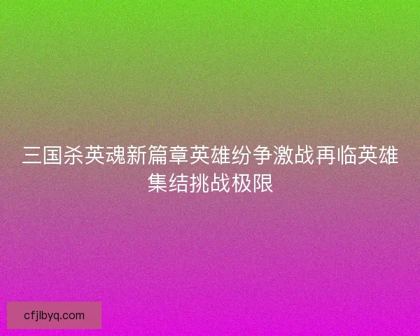 三国杀英魂新篇章英雄纷争激战再临英雄集结挑战极限 三国杀英魂新篇章英雄纷争激战再临英雄集结挑战极限