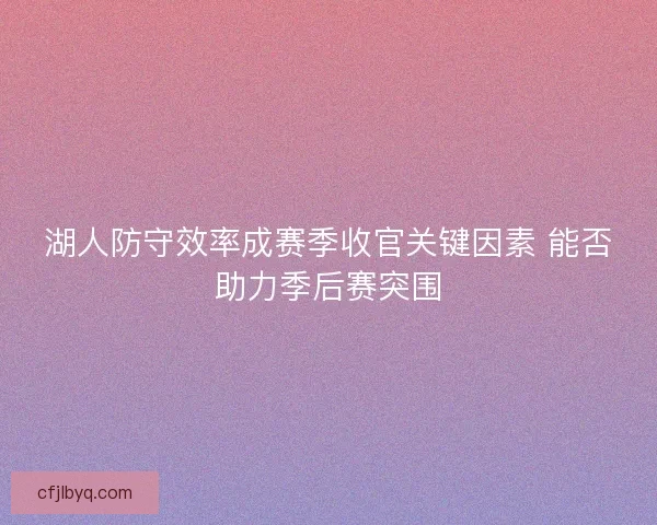 湖人防守效率成赛季收官关键因素 能否助力季后赛突围 湖人防守效率成赛季收官关键因素 能否助力季后赛突围