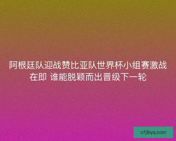 阿根廷队迎战赞比亚队世界杯小组赛激战在即 谁能脱颖而出晋级下一轮 阿根廷队迎战赞比亚队世界杯小组赛激战在即 谁能脱颖而出晋级下一轮