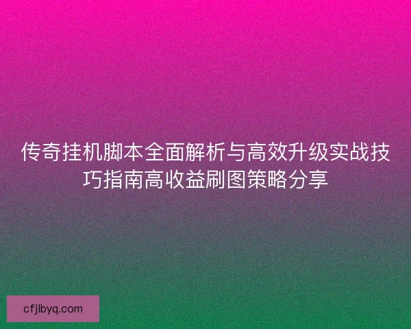 传奇挂机脚本全面解析与高效升级实战技巧指南高收益刷图策略分享 传奇挂机脚本全面解析与高效升级实战技巧指南高收益刷图策略分享
