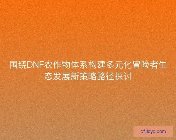 围绕DNF农作物体系构建多元化冒险者生态发展新策略路径探讨 围绕DNF农作物体系构建多元化冒险者生态发展新策略路径探讨